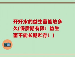 开好水的益生菌能放多久(保质期有限！益生菌不能长期贮存！)