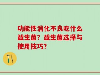 功能性消化不良吃什么益生菌？益生菌选择与使用技巧？