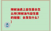 辣椒油遇上益生菌会怎么样(辣椒油与益生菌的碰撞：会发生什么？)