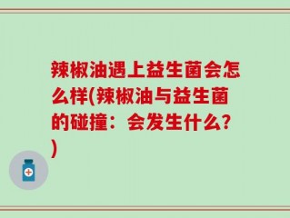 辣椒油遇上益生菌会怎么样(辣椒油与益生菌的碰撞：会发生什么？)