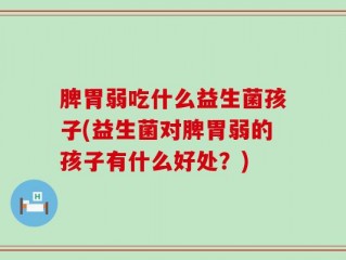 脾胃弱吃什么益生菌孩子(益生菌对脾胃弱的孩子有什么好处？)