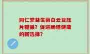 同仁堂益生菌白云豆压片糖果？促进肠道健康的新选择？
