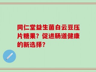同仁堂益生菌白云豆压片糖果？促进肠道健康的新选择？