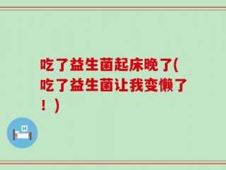 吃了益生菌起床晚了(吃了益生菌让我变懒了！)