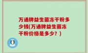 万通牌益生菌冻干粉多少钱(万通牌益生菌冻干粉价格是多少？)