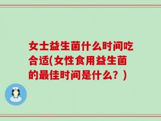 女士益生菌什么时间吃合适(女性食用益生菌的最佳时间是什么？)