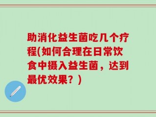 助消化益生菌吃几个疗程(如何合理在日常饮食中摄入益生菌，达到最优效果？)