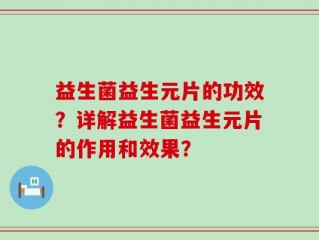 益生菌益生元片的功效？详解益生菌益生元片的作用和效果？