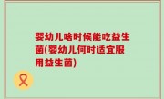 婴幼儿啥时候能吃益生菌(婴幼儿何时适宜服用益生菌)
