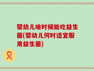 婴幼儿啥时候能吃益生菌(婴幼儿何时适宜服用益生菌)