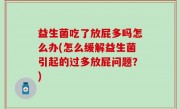 益生菌吃了放屁多吗怎么办(怎么缓解益生菌引起的过多放屁问题？)