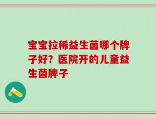 宝宝拉稀益生菌哪个牌子好？医院开的儿童益生菌牌子