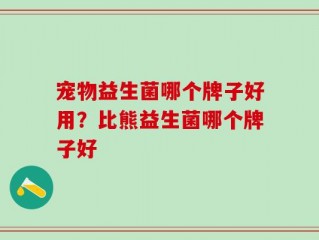 宠物益生菌哪个牌子好用？比熊益生菌哪个牌子好