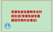 常康乐益生菌喝多长时间合适(常康乐益生菌最佳饮用时长建议)