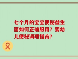 七个月的宝宝便秘益生菌如何正确服用？婴幼儿便秘调理指南？