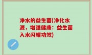 净水的益生菌(净化水源，增强健康：益生菌入水闪耀功效)