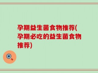 孕期益生菌食物推荐(孕期必吃的益生菌食物推荐)
