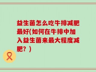 益生菌怎么吃牛排减肥最好(如何在牛排中加入益生菌来最大程度减肥？)