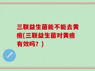三联益生菌能不能去黄疸(三联益生菌对黄疸有效吗？)