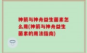 神箭与神舟益生菌素怎么用(神箭与神舟益生菌素的用法指南)