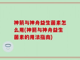 神箭与神舟益生菌素怎么用(神箭与神舟益生菌素的用法指南)