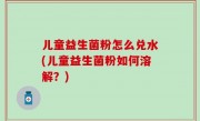 儿童益生菌粉怎么兑水(儿童益生菌粉如何溶解？)