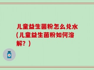 儿童益生菌粉怎么兑水(儿童益生菌粉如何溶解？)