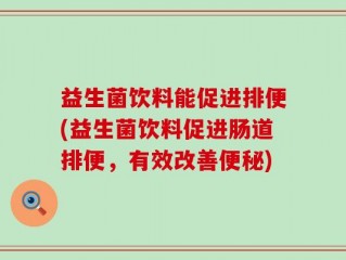 益生菌饮料能促进排便(益生菌饮料促进肠道排便，有效改善便秘)