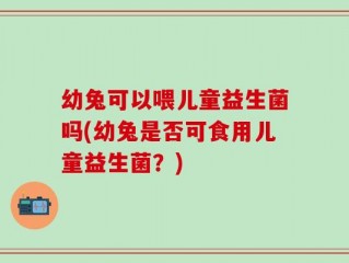 幼兔可以喂儿童益生菌吗(幼兔是否可食用儿童益生菌？)