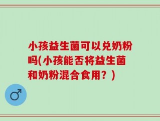 小孩益生菌可以兑奶粉吗(小孩能否将益生菌和奶粉混合食用？)