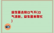 益生菌去除口气不(口气清新，益生菌来帮忙)