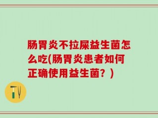 肠胃炎不拉屎益生菌怎么吃(肠胃炎患者如何正确使用益生菌？)