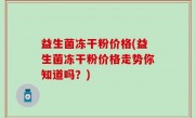 益生菌冻干粉价格(益生菌冻干粉价格走势你知道吗？)