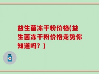 益生菌冻干粉价格(益生菌冻干粉价格走势你知道吗？)
