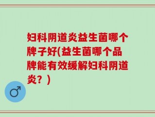 妇科阴道炎益生菌哪个牌子好(益生菌哪个品牌能有效缓解妇科阴道炎？)