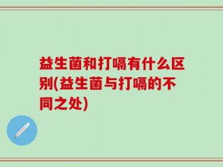 益生菌和打嗝有什么区别(益生菌与打嗝的不同之处)