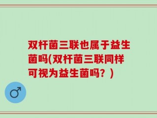 双杆菌三联也属于益生菌吗(双杆菌三联同样可视为益生菌吗？)
