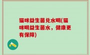 猫咪益生菌兑水喝(猫咪喝益生菌水，健康更有保障)