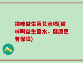 猫咪益生菌兑水喝(猫咪喝益生菌水，健康更有保障)