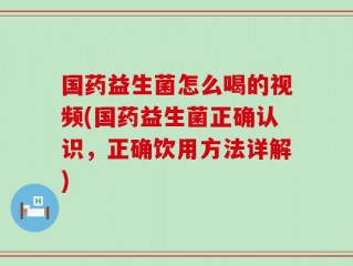 国药益生菌怎么喝的视频(国药益生菌正确认识，正确饮用方法详解)