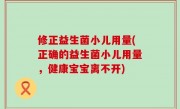 修正益生菌小儿用量(正确的益生菌小儿用量，健康宝宝离不开)
