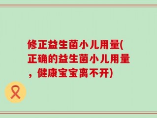 修正益生菌小儿用量(正确的益生菌小儿用量，健康宝宝离不开)