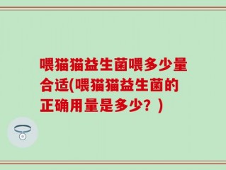 喂猫猫益生菌喂多少量合适(喂猫猫益生菌的正确用量是多少？)