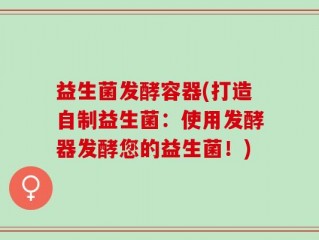 益生菌发酵容器(打造自制益生菌：使用发酵器发酵您的益生菌！)