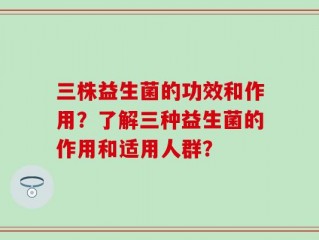 三株益生菌的功效和作用？了解三种益生菌的作用和适用人群？