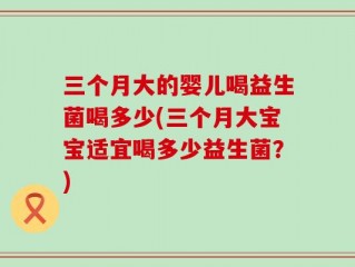 三个月大的婴儿喝益生菌喝多少(三个月大宝宝适宜喝多少益生菌？)