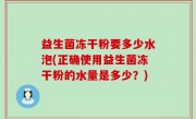 益生菌冻干粉要多少水泡(正确使用益生菌冻干粉的水量是多少？)