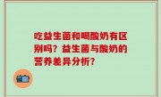 吃益生菌和喝酸奶有区别吗？益生菌与酸奶的营养差异分析？