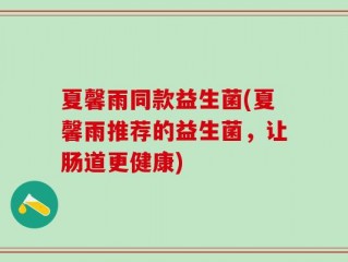 夏馨雨同款益生菌(夏馨雨推荐的益生菌，让肠道更健康)