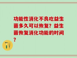 功能性消化不良吃益生菌多久可以恢复？益生菌恢复消化功能的时间？